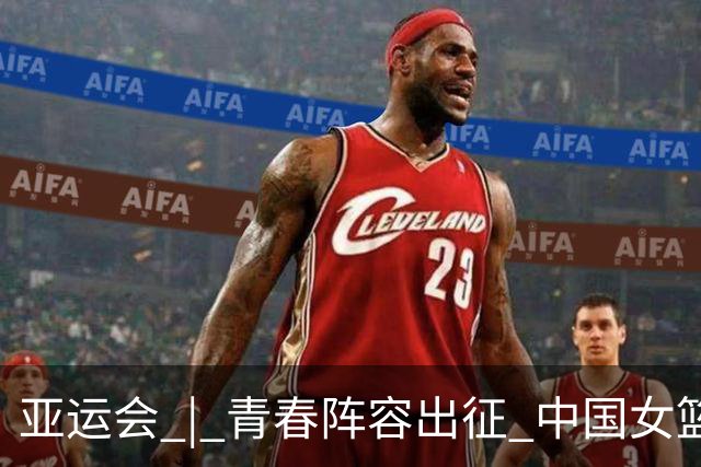 亚运会 | 青春阵容出征 中国女篮剑指三连冠